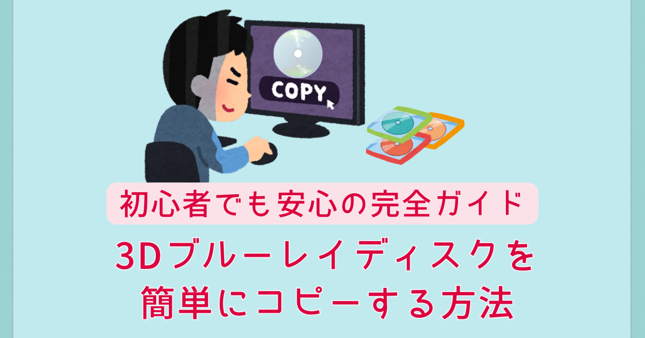 3Dブルーレイディスクを簡単にコピーする方法｜初心者でも安心の完全ガイド