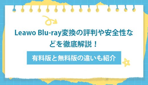 Leawo Blu-ray変換の評判や安全性などを徹底解説！有料版と無料版の違いも紹介